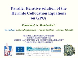 Parallel Iterative solution of the
Hermite Collocation Equations
on GPUs
Emmanuel N. Mathioudakis
Co-Authors : Elena Papadopoulou – Yiannis Saridakis – Nikolaos Vilanakis
TECHNICAL UNIVERSITY OF CRETE
DEPARTMENT OF SCIENCES
APPLIED MATHEMATICS AND COMPUTERS LABORATORY
73100 CHANIA - CRETE - GREECE
 