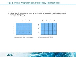 Tips & Tricks: Programming hints(memory optimizations)
• Fortran and C have different memory alignments: Be sure that you are going over the
memory in the right way.
 
