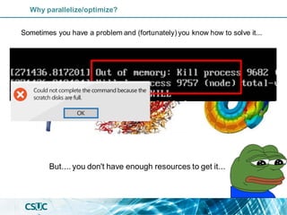 Why parallelize/optimize?
Sometimes you have a problem and (fortunately) you know how to solve it...
But.... you don't have enough resources to get it...
 