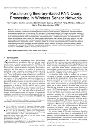 IEEE TRANSACTIONS ON KNOWLEDGE AND DATA ENGINEERING,                    VOL. 22,     NO. 5,    MAY 2010                                                 711




          Parallelizing Itinerary-Based KNN Query
          Processing in Wireless Sensor Networks
    Tao-Yang Fu, Student Member, IEEE Computer Society, Wen-Chih Peng, Member, IEEE, and
                               Wang-Chien Lee, Member, IEEE

       Abstract—Wireless sensor networks have been proposed for facilitating various monitoring applications (e.g., environmental
       monitoring and military surveillance) over a wide geographical region. In these applications, spatial queries that collect data from
       wireless sensor networks play an important role. One such query is the K-Nearest Neighbor (KNN) query that facilitates collection of
       sensor data samples based on a given query location and the number of samples specified (i.e., K). Recently, itinerary-based KNN
       query processing techniques, which propagate queries and collect data along a predetermined itinerary, have been developed. Prior
       studies demonstrate that itinerary-based KNN query processing algorithms are able to achieve better energy efficiency than other
       existing algorithms developed upon tree-based network infrastructures. However, how to derive itineraries for KNN query based on
       different performance requirements remains a challenging problem. In this paper, we propose a Parallel Concentric-circle Itinerary-
       based KNN (PCIKNN) query processing technique that derives different itineraries by optimizing either query latency or energy
       consumption. The performance of PCIKNN is analyzed mathematically and evaluated through extensive experiments. Experimental
       results show that PCIKNN outperforms the state-of-the-art techniques.

       Index Terms—K-Nearest neighbor query, wireless sensor networks.

                                                                                 Ç

1    INTRODUCTION

R    ECENT advances in microsensing MEMS and wireless
     communication technologies have set off the rapid
development of wireless sensor networks (WSNs) in the
                                                                                     However, these traditional KNN processing techniques are
                                                                                     not feasible for wireless sensor network applications due to
                                                                                     the limited network bandwidth and energy budget in sensor
past few years. A WSN, which consists of a large number of                           nodes. Basically, collecting a massive amount of sensed data
sensor nodes capable of sensing, computing, and commu-                               from a large-scale sensor network periodically to a centra-
nications, has been used for a variety of applications,                              lized database for query processing is not a good choice due
including border detection, ecological monitoring, and                               to a number of issues, such as data freshness, redundant
intelligent transportation. Typically, WSNs are deployed                             transmission, and high energy consumption.
over a wide geographical area to facilitate data collection in                          To overcome these issues, a number of in-network
long-term monitoring. Due to the importance of geographi-                            processing techniques for KNN queries have been devel-
cal features in WSN applications, spatial queries that aim at                        oped [4], [1], [20], [21], [24], [22], [23]. In these works, a KNN
extracting sensed data from sensor nodes located in certain                          query is submitted to the network via an arbitrary sensor
proximity of interested areas become an essential function in                        node (referred to as the source node) and propagated to the
WSNs [11], [15]. In this paper, we focus on efficient                                other sensor nodes qualified by specified parameters in the
processing of K-Nearest Neighbor (KNN) query, which                                  query. As a result, sensed data from these nodes are
facilitates data sampling of the sensors located in a                                collected and returned to the source node. Existing in-
geographical proximity specified by a given query point q                            network KNN query processing techniques can be classified
and a sample size K.1 The KNN query is one of the most well-                         into two categories: 1) infrastructure-based and 2) infrastruc-
studied spatial queries under the context of centralized                             ture-free. The former relies on a network infrastructure (e.g.,
databases, which has received tremendous research effort in                          based on a spanning tree [12], [13]) for query propagation
optimizing its processing performance [16], [18], [6], [19], [3].                    and processing [4], [20], [21]. Maintenance of such a network
                                                                                     infrastructure is a major issue, especially when the sensor
   1. The KNN query considered in this paper focuses on collecting sensor            nodes are mobile [2], [5]. The latter does not rely on any
data samples. Thus, we do not consider the data aggregation issues.                  preestablished network infrastructure to process queries but
                                                                                     propagates a KNN query along some well-designed itiner-
. T.-Y. Fu and W.-C. Peng are with the Department of Computer Science,               aries to collect data. Two infrastructure-free KNN query
  National Chiao Tung University, No. 1001, University Road, Hsinchu,                processing techniques, which are based on itinerary
  Taiwan 300, ROC. E-mail: csiegoat@gmail.com, wcpeng@cs.nctu.edu.tw.                structures, have been proposed [24], [22], [23].
. W.-C. Lee is with the Department of Computer Science and Engineering,
                                                                                        An itinerary-based KNN query processing algorithm
  Pennsylvania State University, 360D Information Science and Technology
  Building, State College, PA 16801. E-mail: wlee@cse.psu.edu.                       typically consists of three phases: 1) routing phase, 2) KNN
Manuscript received 16 Sept. 2008; revised 10 Apr. 2009; accepted 31 May             boundary estimation phase, and 3) query dissemination and
2009; published online 10 June 2009.                                                 data collection phase.2 An example of itinerary-based KNN
Recommended for acceptance by B.C. Ooi.
For information on obtaining reprints of this article, please send e-mail to:        query processing is shown in Fig. 1. Initially, a KNN query,
tkde@computer.org, and reference IEEECS Log Number TKDE-2008-09-0486.
Digital Object Identifier no. 10.1109/TKDE.2009.146.                                    2. Phase 3 is also called query dissemination phase in short.
                                               1041-4347/10/$26.00 ß 2010 IEEE       Published by the IEEE Computer Society
 