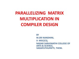 PARALLELIZING MATRIX
MULTIPLICATION IN
COMPILER DESIGN
BY
M.SRI NANDHINI,
II- MSC(CS),
NADAR SARASWATHI COLLEGE OF
ARTS & SCIENCE,
VADAPUTHUPATTI, THENI.
 