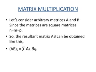 MATRIX MULTIPLICATION
• Let’s consider arbitrary matrices A and B.
Since the matrices are square matrices
n=m=p.
• So, the...