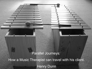 Parallel Journeys:
How a Music Therapist can travel with his client.
Henry Dunn
 
