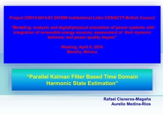Rafael Cisneros-Magaña
Aurelio Medina-Rios
“Parallel Kalman Filter Based Time Domain
Harmonic State Estimation”
WORKSHOP
April 6, 2016
Morelia, México
Project C0014-2014-03 247099 Institutional Links CONACYT-British Council
“Modeling, analysis and digital/physical simulation of power systems with
integration of renewable energy sources; assessment of their dynamic
behavior and power quality impact”
Meeting, April 6, 2016
Morelia, México
 