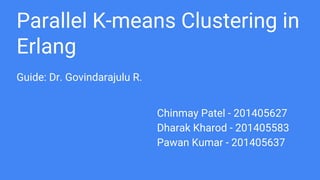 Parallel K-means Clustering in
Erlang
Guide: Dr. Govindarajulu R.
Chinmay Patel - 201405627
Dharak Kharod - 201405583
Pawan Kumar - 201405637
 
