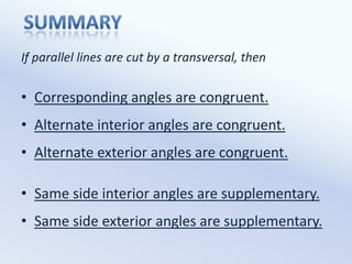 SUMMARYIf parallel lines are cut by a transversal, thenCorresponding angles are congruent.Alternate interior angles are congruent.Alternate exterior angles are congruent.Same side interior angles are supplementary.Same side exterior angles are supplementary.