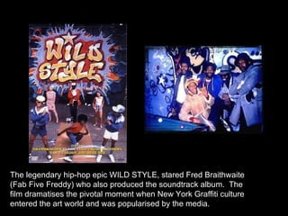The legendary hip-hop epic WILD STYLE, stared Fred Braithwaite (Fab Five Freddy) who also produced the soundtrack album.  The film dramatises the pivotal moment when New York Graffiti culture entered the art world and was popularised by the media. 