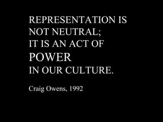 REPRESENTATION IS  NOT NEUTRAL; IT IS AN ACT OF  POWER  IN OUR CULTURE. Craig Owens, 1992 