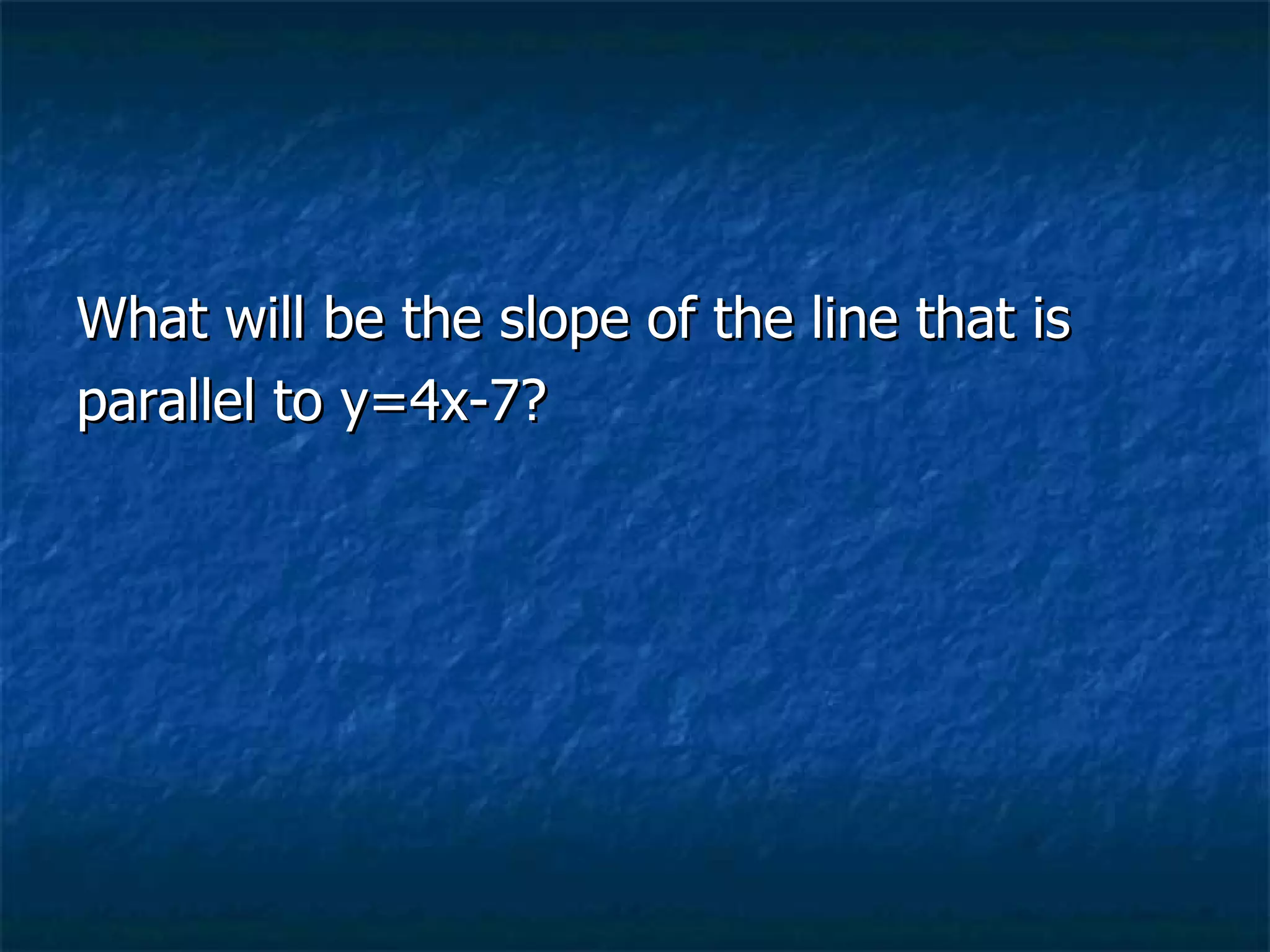 What will be the slope of the line that is  parallel to y=4x-7? 