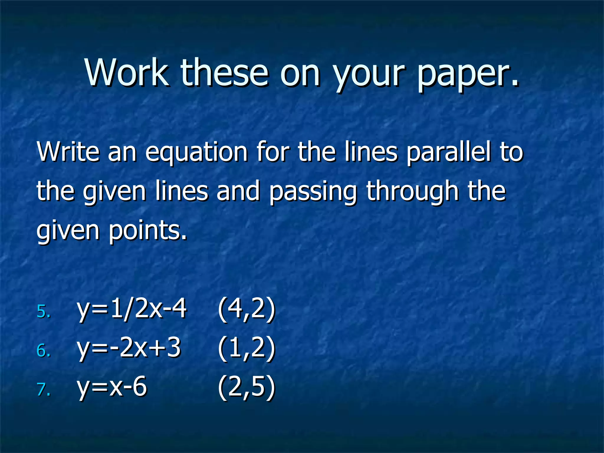 Work these on your paper. Write an equation for the lines parallel to  the given lines and passing through the  given points. y=1/2x-4 (4,2) y=-2x+3 (1,2) y=x-6 (2,5) 