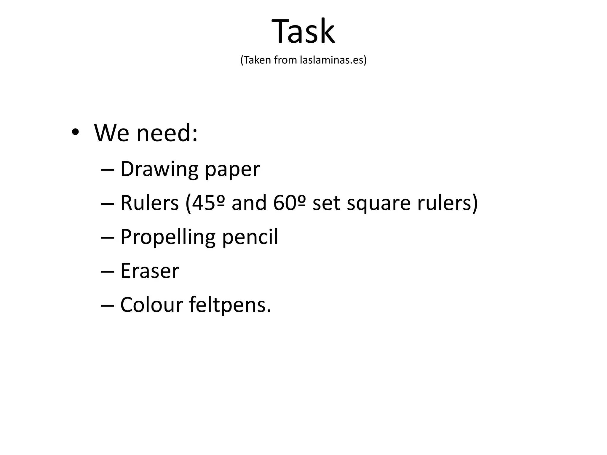 Task
(Taken from laslaminas.es)
• We need:
– Drawing paper
– Rulers (45º and 60º set square rulers)
– Propelling pencil
– Eraser
– Colour feltpens.