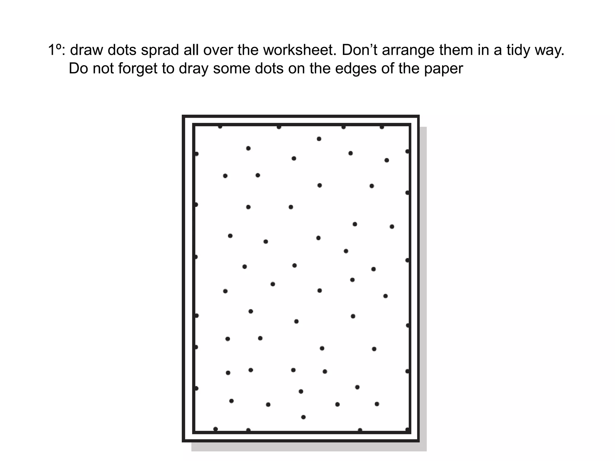 1º: draw dots sprad all over the worksheet. Don’t arrange them in a tidy way.
Do not forget to dray some dots on the edges of the paper