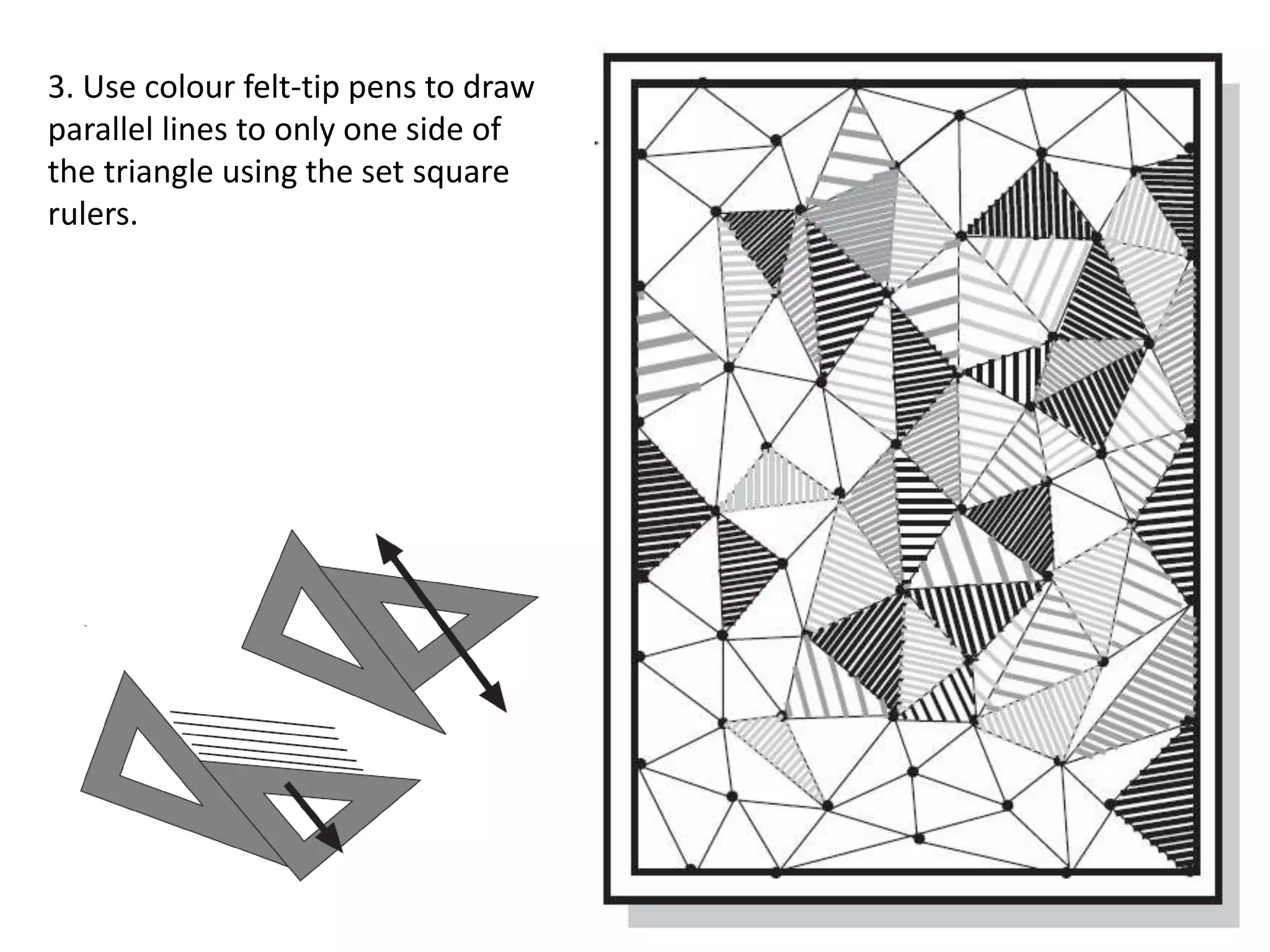 3. Use colour felt-tip pens to draw
parallel lines to only one side of
the triangle using the set square
rulers.