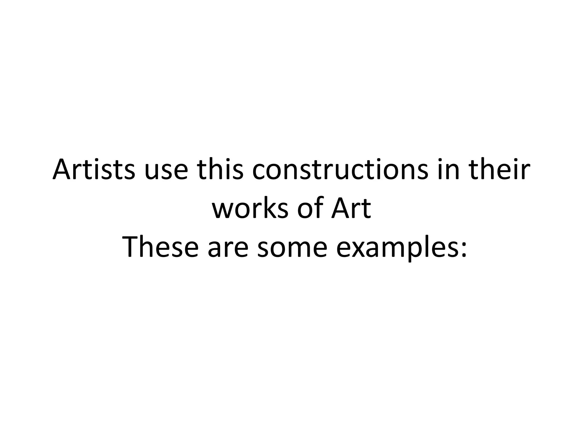 Artists use this constructions in their
works of Art
These are some examples: