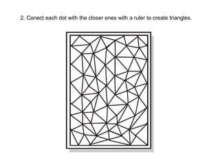 2. Conect each dot with the closer ones with a ruler to create triangles.
 