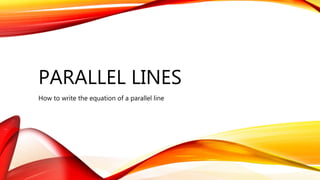 PARALLEL LINES
How to write the equation of a parallel line
 