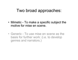 Two broad approaches:

•  Mimetic - To make a specific subject the
   motive for mise en scene.

•  Generic - To use mise en scene as the
   basis for further work: (i.e. to develop
   genres and narrators.)
 