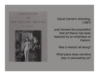 David Carrier's Artwriting,
                     (1987)

 puts forward the proposition
     that art theory has been
replaced by an emphasis on
                      rhetoric.

   Was it rhetoric all along?

  What place does narrative
    play in persuading us?
 