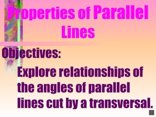 Properties of  Parallel  Lines Objectives: Explore relationships of  the angles of parallel  lines cut by a transversal. 