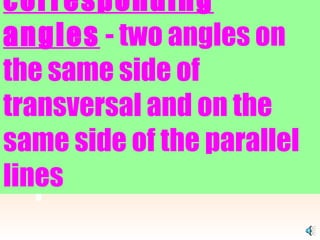 corresponding angles  - two angles on the same side of transversal and on the same side of the parallel lines   