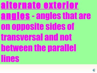 alternate exterior angles  - angles that are on opposite sides of transversal and not between the parallel lines   