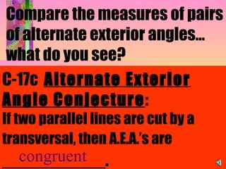 Compare the measures of pairs of alternate exterior angles…what do you see?   C-17c  Alternate Exterior Angle Conjecture : If two parallel lines are cut by a transversal, then A.E.A.’s are  ___________.   congruent 
