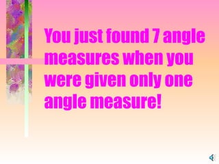 You just found 7 angle measures when you were given only one angle measure! 
