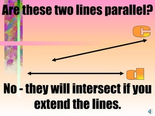No - they will intersect if you extend the lines. d c Are these two lines parallel? 