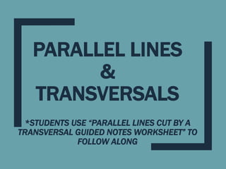 PARALLEL LINES
&
TRANSVERSALS
*STUDENTS USE “PARALLEL LINES CUT BY A
TRANSVERSAL GUIDED NOTES WORKSHEET” TO
FOLLOW ALONG
 
