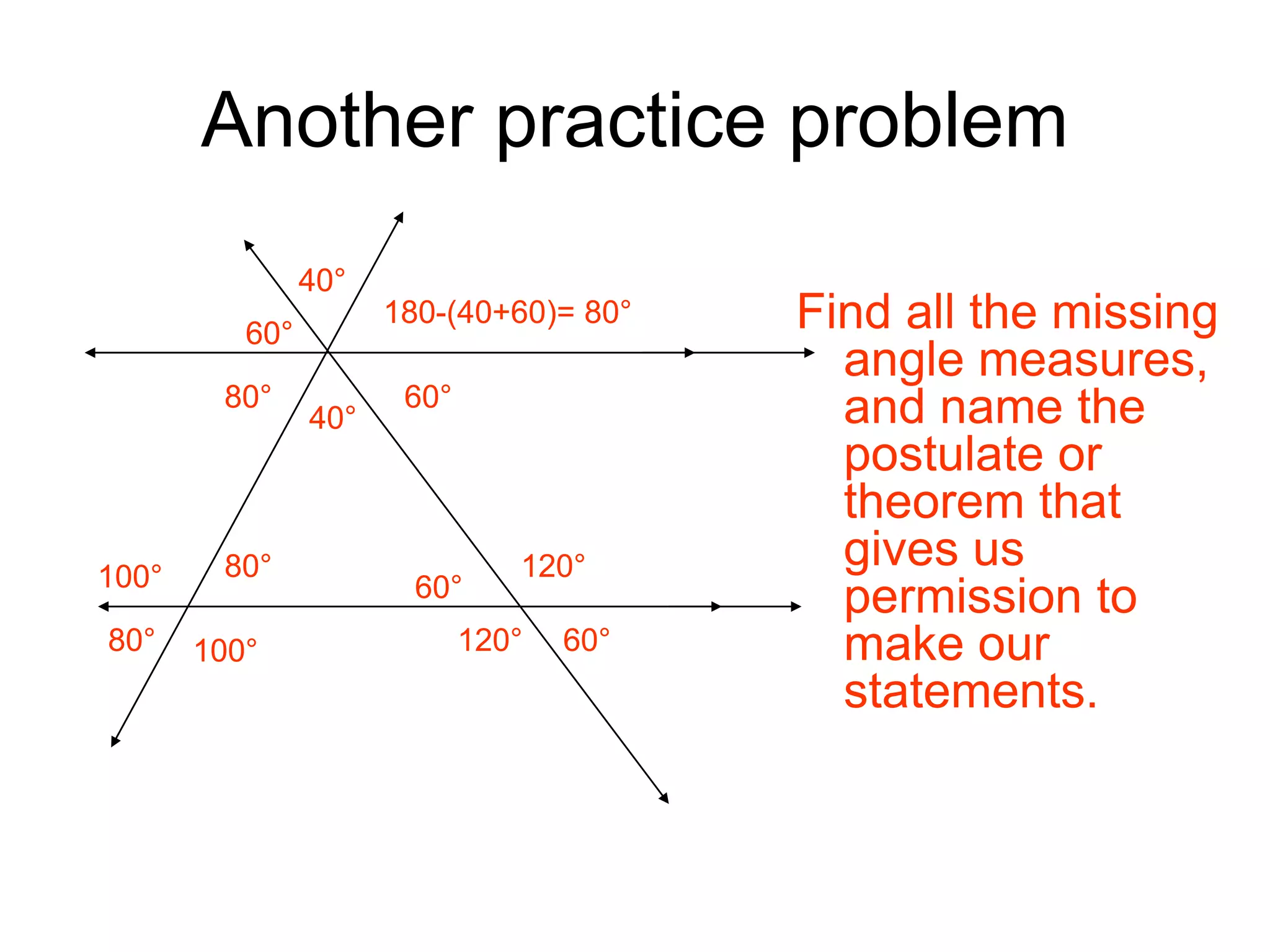 Another practice problem
Find all the missing
angle measures,
and name the
postulate or
theorem that
gives us
permission to
make our
statements.
40°
120°
120°
60°
60°
40°
60°
60°
180-(40+60)= 80°
80°
80°
80°
100°
100°
 
