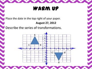 Warm Up
Place the date in the top right of your paper.
                         August 27, 2012
Describe the series of transformations.
                       A



                   C        B


                                      C’         B’



                                            A’
 