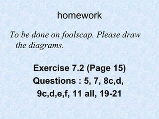 homework To be done on foolscap. Please draw the diagrams. Exercise 7.2 (Page 15) Questions : 5, 7, 8c,d,  9c,d,e,f, 11 all, 19-21 