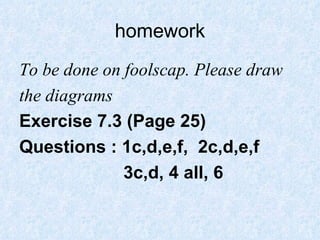homework To be done on foolscap. Please draw  the diagrams Exercise 7.3 (Page 25) Questions : 1c,d,e,f,  2c,d,e,f  3c,d, 4 all, 6 