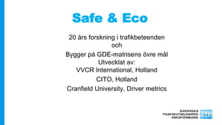 Safe & Eco
20 års forskning i trafikbeteenden
och
Bygger på GDE-matrisens övre mål
Utvecklat av:
VVCR International, Holland
CITO, Holland
Cranfield University, Driver metrics
 