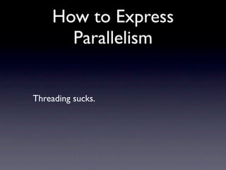 How to Express
      Parallelism


Threading sucks.
 