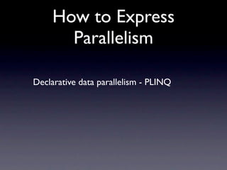 How to Express
       Parallelism

Declarative data parallelism - PLINQ
 
