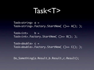 Task<T>
Task<string> a =
Task<string>.Factory.StartNew( ()=> A(); );

Task<int>    b =
Task<int>.Factory.StartNew( ()=> B(); );

Task<double> c =
Task<double>.Factory.StartNew( ()=> C(); );



Do_Something(a.Result,b.Result,c.Result);
 
