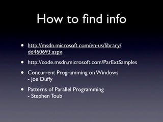 How to ﬁnd info
•   http://msdn.microsoft.com/en-us/library/
    dd460693.aspx

•   http://code.msdn.microsoft.com/ParExtSamples

•   Concurrent Programming on Windows
    - Joe Duffy

•   Patterns of Parallel Programming
    - Stephen Toub
 