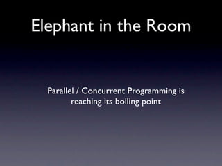 Elephant in the Room


  Parallel / Concurrent Programming is
         reaching its boiling point
 
