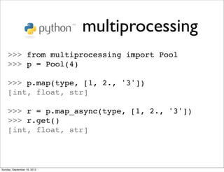 multiprocessing
    >>> from multiprocessing import Pool
    >>> p = Pool(4)

    >>> p.map(type, [1, 2., '3'])
    [int, float, str]

    >>> r = p.map_async(type, [1, 2., '3'])
    >>> r.get()
    [int, float, str]



Sunday, September 16, 2012
 