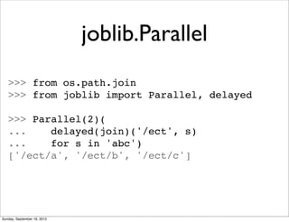 joblib.Parallel
   >>> from os.path.join
   >>> from joblib import Parallel, delayed

   >>> Parallel(2)(
   ...    delayed(join)('/ect', s)
   ...    for s in 'abc')
   ['/ect/a', '/ect/b', '/ect/c']




Sunday, September 16, 2012
 