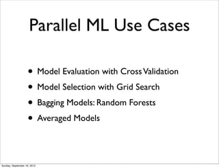 Parallel ML Use Cases

                   • Model Evaluation with Cross Validation
                   • Model Selection with Grid Search
                   • Bagging Models: Random Forests
                   • Averaged Models

Sunday, September 16, 2012
 