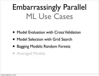 Embarrassingly Parallel
                      ML Use Cases
                   • Model Evaluation with Cross Validation
                   • Model Selection with Grid Search
                   • Bagging Models: Random Forests
                   • Averaged Models

Sunday, September 16, 2012
 