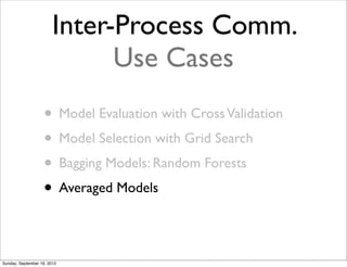 Inter-Process Comm.
                              Use Cases
                   • Model Evaluation with Cross Validation
                   • Model Selection with Grid Search
                   • Bagging Models: Random Forests
                   • Averaged Models

Sunday, September 16, 2012
 