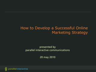 How to Develop a Successful Online
               Marketing Strategy


              presented by
  parallel interactive communications

             20 may 2010
 