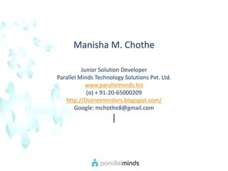 Manisha M. Chothe Junior Solution Developer  Parallel Minds Technology Solutions Pvt. Ltd.  www.parallelminds.biz (o) + 91-20-65000209  http://Dotnetminders.blogspot.com/ Google: mchothe8@gmail.com | 