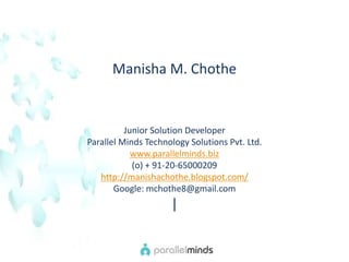 Manisha M. Chothe Junior Solution Developer  Parallel Minds Technology Solutions Pvt. Ltd.  www.parallelminds.biz (o) + 91-20-65000209  http://manishachothe.blogspot.com/ Google: mchothe8@gmail.com | 