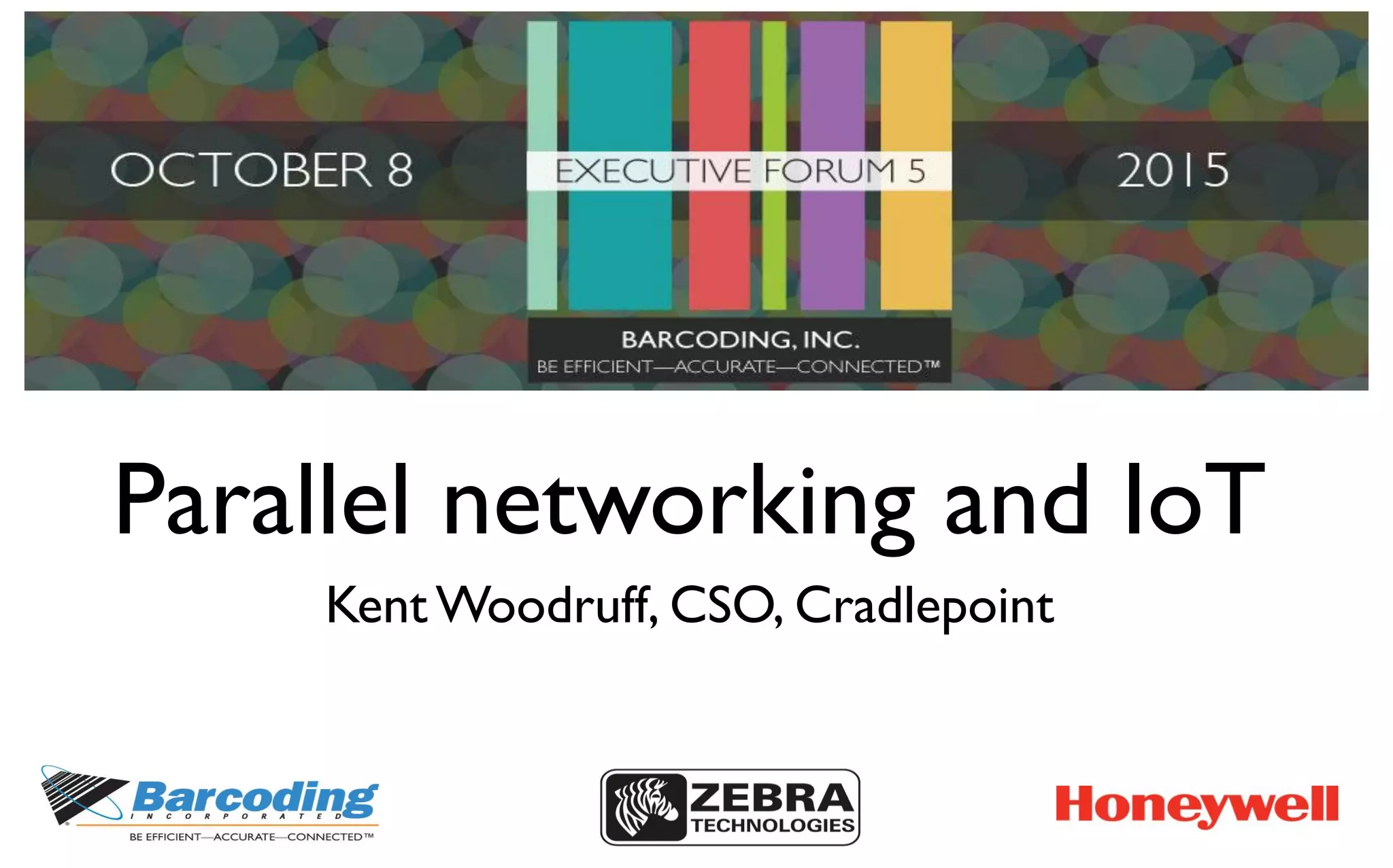 Parallel networking and IoT
Kent Woodruff, CSO, Cradlepoint
 