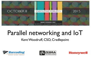 Parallel networking and IoT
Kent Woodruff, CSO, Cradlepoint
 
