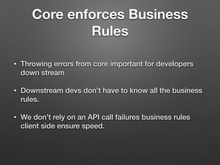 Core enforces Business
Rules
• Throwing errors from core important for developers
down stream
• Downstream devs don’t have to know all the business
rules.
• We don’t rely on an API call failures business rules
client side ensure speed.
 